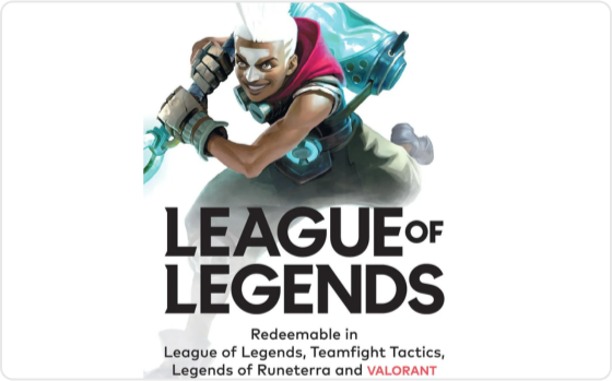 UNLOCK A UNIVERSE OF EXPERIENCES
Compete with a global community of millions across multiple battlefields with Riot Games
LEAGUE OF LEGENDS: a team-based strategy game where two teams of five powerful championships face off to destroy the other's base.
Choose from over 140 champions to make epic plays, secure kills, and take down towers as you battle your way to victory
Gift card Redeemable in League of Legends,Teamfight Tactics, Legends of Runeterra and VALORANT